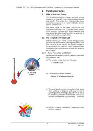 Page 12997-492-000-6, Issue 6July 2011
5
EN 54 & ISO 7240 2-8 Zone Conventional Fire Panel - Installation & Configuration Manual
2 Installation Guide
2.1 How to Use this Guide
This Installation Guide provides you with simple
guidelines to install a fire control panel system, quickly
and safely. The guide does not describe panel
configuration procedures as it is covered by the relevant
section of this manual.
For each stage in the panel installation and
commissioning procedures a brief description is given
of...