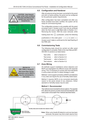 Page 27997-492-000-6, Issue 6
July 201120
EN 54 & ISO 7240 2-8 Zone Conventional Fire Panel - Installation & Configuration Manual
6.5 Configuration and Handover
After all external wiring has been connected to the panel
and with no faults existing, the panel can be configured
for the particular system requirements.
After configuration has been completed and after any
faults revealed have been rectified, the system will be
ready for commissioning tests.
The configuration process is only possible with the panel
at...