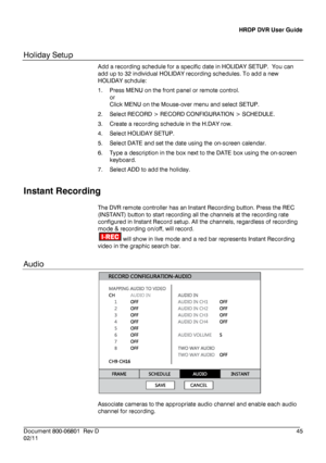 Page 45HRDP DVR User Guide 
 
________________________________________________________________________\
______________________ 
Document 800 -06801   Rev D  45 
02/11  
 
Holiday Setup
 
Add a recording schedule for a specific date  in HOLIDAY SETUP.  You can 
add up to 32  individual HOLIDAY recording schedules. To add a new 
HOLIDAY schdule:  
1.   Press MENU on the front panel or remote control. 
or 
Click  MENU  on the Mouse -over  menu and select SETUP . 
2.   Select RECORD > RECORD CONFIGURATION >...