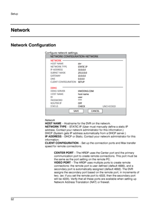 Page 52Setup 
 
________________________________________________________________________\
______________________ 
52  
   
Network 
 
Network Configuration
 
Configure network settings.  
 
 
Network 
HOST NAME –  Hostname for the DVR on the network. 
NETWORK TYPE  –  STATIC IP  ( User must manually define a static IP 
address. Contact your network administrator for this information. ) 
DHCP  ( System  gets IP address automatically from a DHCP server.)  
IP ADDRESS  – DHCP or Static. Contact your network...