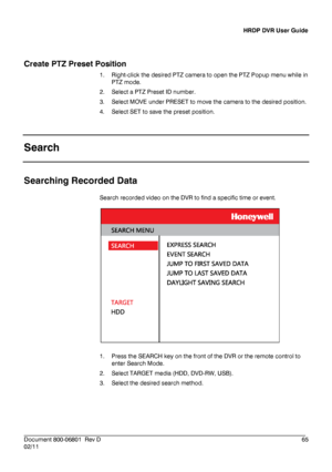 Page 65HRDP DVR User Guide 
 
________________________________________________________________________\
______________________ 
Document 800 -06801   Rev D  65 
02/11    
Create PTZ Preset Position 
1.
  Right -click the desired PTZ camera to open the PTZ Popup menu while in 
PTZ mode. 
2.   Select a PTZ Preset ID number . 
3.   Select MOVE under PRESET to move the camera to the desired position.  
4.   Select SET  to save the preset position.  
   
Search 
 
Searching Recorded Data  
Search recorded video on...