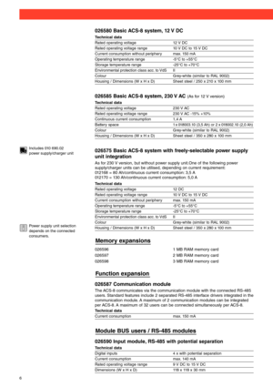 Page 6
026575 Basic ACS-8 system with freely-selectable power supply
unit integration
As for 230 V version, but without power supply unit.One of the following power 
supply/charger units can be utilised, depending on current requirement:
012168 = 80 Ah/continuous current consumption: 3,5 A
012170 = 130 Ah/continuous current consumption: 5,0 A
Technical data
Rated operating voltage 12 DC
Rated operating voltage range 10 V DC to 15 V DC
Current consumption without periphery max. 150 mA
Operating temperature...