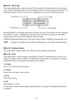 Page 1511 Menu 22 - View Log
This option displays the system event log. The log records all events that occur in the system
and is vital for tracing the chain of events during a break-in or when trying to trace a fault. On
entering the option, the most recent event is displayed on screen in the following format:
Pressing the B< key will jump backwards in time by one event. Pressing the A> key will jump
forwards by one event.  Holding the scroll keys down will jump by one day at a time (Mk7
keypad only) with the...