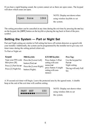 Page 95
Setting the System — Part or Night Set
Part and Night setting are similar to Full setting but leave off certain detectors as agreed with
your installer. Additionally, the system can be programmed by the installer not to give any exit
timer tones during the setting period (silent set).
To Part or Night set:
Keypad:
Type your PIN code
then press [B].
Press [1] Part Set or
Press [2] Night Set.5804 Keyfob:
Press the [Lower Left]
button (Part) or
Press the [Lower Right]
button (Night).Prox Tag:
Use the...