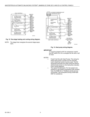 Page 6MASTERTROL® AUTOMATIC BALANCING SYSTEM™ (MABS®) EZ ZONE (EZ-2 AND EZ-4) CONTROL PANELS
69-1360–2 6
Fig. 12. Two-stage heating and cooling wiring diagram.
NOTE: The stage timer energizes the second stage equip-
ment.
Fig. 13. Heat pump wiring diagram.
IMPORTANT
Y1 must be jumped to W1 for compressor control. 
Set DIP switch 8 to On to energize the fan with a call 
for heat.
NOTES:
— Fossil Fuel Kits with Heat Pumps: The wiring for 
these heat pumps is similar but the manufac-
turers fossil fuel control...