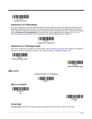 Page 1278 - 9
Interleaved 2 of 5 Redundancy
If you are encountering errors when reading Interleaved 2 of 5 bar codes, you may want to adjust the redundancy count.  
Redundancy adjusts the number of times a bar code is decoded before transmission, which may reduce the number of 
errors.  Note that the higher the redundancy count, the longer it will take to decode the bar code.  To adjust the redundancy, 
scan the Interleaved 2 of 5 Redundancy bar code below, then scan a redundancy count between 0 and 10 on the...