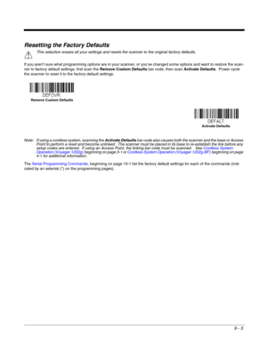 Page 1719 - 3
Resetting the Factory Defaults
If you aren’t sure what programming options are in your scanner, or you’ve changed some options and want to restore the scan-
ner to factory default settings, first scan the Remove Custom Defaults bar code, then scan Activate Defaults.  Power cycle 
the scanner to reset it to the factory default settings.
Note: If using a cordless system, scanning the Activate Defaults bar code also causes both the scanner and the base or Access 
Point to perform a reset and become...