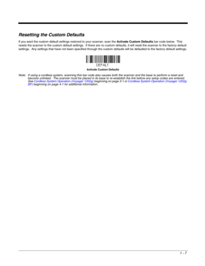 Page 191 - 7
Resetting the Custom Defaults
If you want the custom default settings restored to your scanner, scan the Activate Custom Defaults bar code below.  This 
resets the scanner to the custom default settings.  If there are no custom defaults, it will reset the scanner to the factory default 
settings.  Any settings that have not been specified through the custom defaults will be defaulted to the factory default settings.
Note: If using a cordless system, scanning this bar code also causes both the...