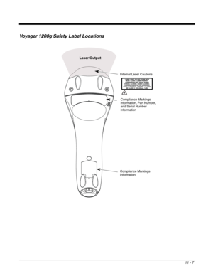 Page 20511 - 7
Voyager 1200g Safety Label Locations
Laser Output
Compliance Markings 
information, Part Number, 
and Serial Number 
information
Compliance Markings 
information Internal Laser Cautions
LASER LIGHT: DO NOT STARE INTO
BEAM. CLASS 2 LASER PRODUCT.
LASERSTRAHLUNG: NICHT IN DEN
STRAHL BLICKEN. LASER KLASSE 2.
LUMIERE LASER: NE PAS REGARDER
DANS LE FAISCEAU. APPAREIL A LASER.
DE CLASSE 2  630-650nm, 1mW. 