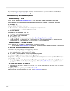 Page 21212 - 4
If you aren’t sure what programming options have been set in the scanner, or if you want the factory default settings 
restored, refer to Setting Custom Defaultson page 1-6.
Troubleshooting a Cordless System
Troubleshooting a Base
Note: Visit our website (www.honeywellaidc.com) to check for the latest software for the scanner or the base.
If your base is not functioning properly, review the following troubleshooting guidelines to try to isolate the problem.
Is the red LED on? 
If the red LED isn’t...