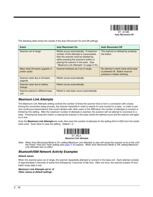 Page 703 - 18
The following table shows the results of the Auto Reconnect On and Off settings: 
Maximum Link Attempts
The Maximum Link Attempts setting controls the number of times the scanner tries to form a connection with a base.  
During the connection setup process, the scanner transmits in order to search for and connect to a base.  In order to pre-
vent continuous transmissions that could interfere with other users of the ISM band, the number of attempts to connect is 
limited by this setting.  After the...