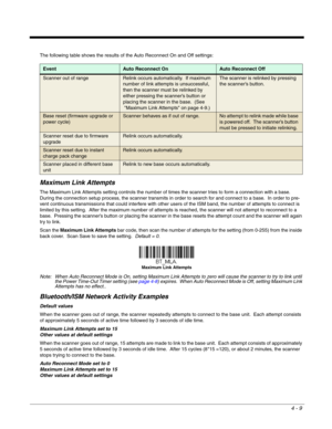 Page 814 - 9
The following table shows the results of the Auto Reconnect On and Off settings: 
Maximum Link Attempts
The Maximum Link Attempts setting controls the number of times the scanner tries to form a connection with a base.  
During the connection setup process, the scanner transmits in order to search for and connect to a base.  In order to pre-
vent continuous transmissions that could interfere with other users of the ISM band, the number of attempts to connect is 
limited by this setting.  After the...