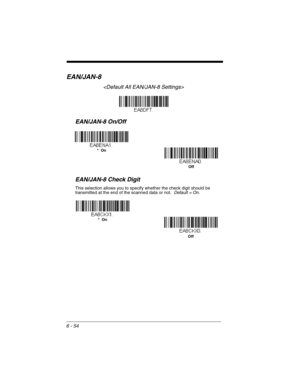 Page 1546 - 54
EAN/JAN-8

EAN/JAN-8 On/Off
EAN/JAN-8 Check Digit
This selection allows you to specify whether the check digit should be 
transmitted at the end of the scanned data or not.  Default = On.
*  On
Off
Off *  On 