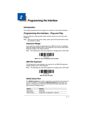 Page 232 - 1
2
Programming the Interface
Introduction
This chapter describes how to program your system for the desired interface.
Programming the Interface - Plug and Play
Plug and Play bar codes provide instant scanner set up for commonly used 
interfaces.
Note: After you scan one of the codes, power cycle the host terminal to have 
the interface in effect.
Keyboard Wedge
If you want your system programmed for an IBM PC AT and compatibles 
keyboard wedge interface with a USA keyboard, scan the bar code below....