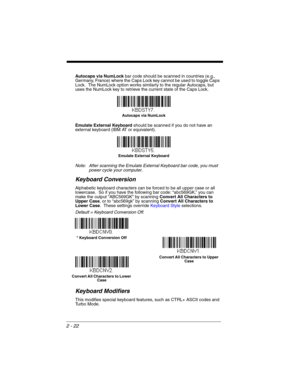 Page 442 - 22
Autocaps via NumLock bar code should be scanned in countries (e.g., 
Germany, France) where the Caps Lock key cannot be used to toggle Caps 
Lock.  The NumLock option works similarly to the regular Autocaps, but 
uses the NumLock key to retrieve the current state of the Caps Lock.
Emulate External Keyboard should be scanned if you do not have an 
external keyboard (IBM AT or equivalent).  
Note: After scanning the Emulate External Keyboard bar code, you must 
power cycle your computer.
Keyboard...