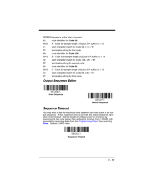 Page 753 - 19
SEQBLKsequence editor start command
62 code identifier for Code 39
0012 A - Code 39 sample length (11) plus CR suffix (1) = 12
41 start character match for Code 39, 41h = “A”
FF termination string for first code
6A code identifier for Code 128
0013 B - Code 128 sample length (12) plus CR suffix (1) = 13
42 start character match for Code 128, 42h = “B”
FF termination string for second code
69 code identifier for Code 93
0012 C - Code 93 sample length (11) plus CR suffix (1) = 12
43 start character...