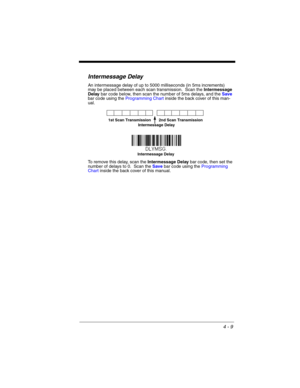 Page 874 - 9
Intermessage Delay
An intermessage delay of up to 5000 milliseconds (in 5ms increments)  
may be placed between each scan transmission.  Scan the Intermessage 
Delay bar code below, then scan the number of 5ms delays, and the Save 
bar code using the Programming Chart inside the back cover of this man-
ual.
To remove this delay, scan the Intermessage Delay bar code, then set the 
number of delays to 0.  Scan the Save bar code using the Programming 
Chart inside the back cover of this manual.
2nd...