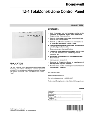Page 1PRODUCT DATA
68-0259-1
® U.S. Registered Trademark
Copyright © 2002 Honeywell •  All Rights Reserved 
TZ-4 TotalZone® Zone Control Panel
APPLICATION
The TZ-4 TotalZone Zone Control Panel controls single-stage, 
multi-stage, conventional or heat pump heat/cool equipment. 
It controls 2, 3 or 4 zones, and is expandable up to 32 zones 
with optional TotalZone® Add-A-Zone™ Four Zone Control 
Panel.
FEATURES
• Up to three stages heat and two stages cooling can be 
controlled by thermostat, built-in timer, or...