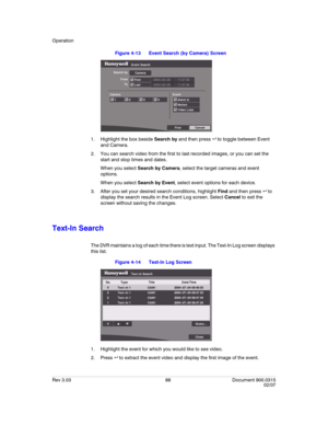 Page 106Operation
Rev 3.03 88 Document 900.0315
02/07
Figure 4-13 Event Search (by Camera) Screen
1. Highlight the box beside Search by and then press   to toggle between Event 
and Camera. 
2. You can search video from the first to last recorded images, or you can set the 
start and stop times and dates.
When you select Search by Camera, select the target cameras and event 
options.
When you select Search by Event, select event options for each device.
3. After you set your desired search conditions, highlight...