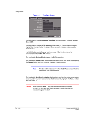 Page 46Configuration
Rev 3.03 28 Document 900.0315
02/07
Figure 3-11 Time Sync Screen
Highlight the box beside Automatic Time Sync and then press   to toggle between 
On and Off.
Highlight the box beside SNTP Server and then press  . Change the numbers by 
highlighting them and using the Up and Down arrows to increase or decrease the 
number value.
Highlight the box beside Interval and then press  . Set the time interval for 
synchronization from 30 to 300 minutes.
The box beside System Clock displays the...