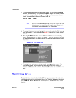 Page 53Configuration
Rev 3.03 35 Document 900.0315
02/07
1. To hide the video associated with a camera number, highlight the camera Setup 
heading and then press  . You can select the Setup field for one specific camera 
or select the Setup heading to change the settings for all four cameras at once. 
Select from the following options in the drop-down list:
On, Off, Covert 1, Covert 2
NoteWhen you select Covert 1, the DVR displays the camera title and 
status icons on the covert video. When you select Covert...