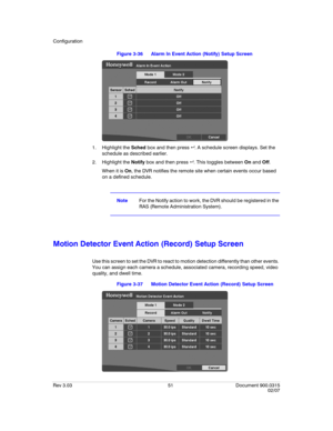 Page 69Configuration
Rev 3.03 51 Document 900.0315
02/07
Figure 3-36 Alarm In Event Action (Notify) Setup Screen
1. Highlight the Sched box and then press  . A schedule screen displays. Set the 
schedule as described earlier.
2. Highlight the Notify box and then press  . This toggles between On and Off. 
When it is On, the DVR notifies the remote site when certain events occur based 
on a defined schedule.
NoteFor the Notify action to work, the DVR should be registered in the 
RAS (Remote Administration...