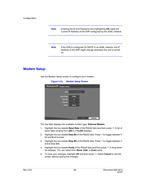 Page 83Configuration
Rev 3.03 65 Document 900.0315
02/07
NoteEntering the ID and Password and highlighting OK reads the 
current IP Address of the DVR configured by the ADSL network.
NoteIf the DVR is configured for DHCP or an ADSL network, the IP 
Address of the DVR might change whenever the unit is turned 
on.
Modem Setup
Use the Modem Setup screen to configure your modem.
Figure 3-53 Modem Setup Screen
The Use field displays the available modem type: External Modem.
1. Highlight the box beside Baud Rate of...