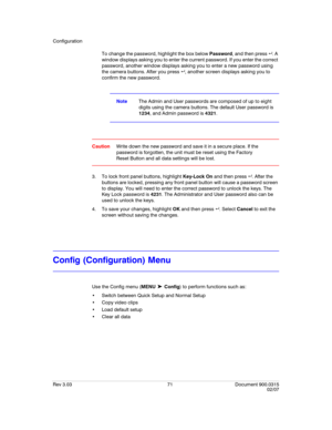 Page 89Configuration
Rev 3.03 71 Document 900.0315
02/07
To change the password, highlight the box below Password, and then press  . A 
window displays asking you to enter the current password. If you enter the correct 
password, another window displays asking you to enter a new password using 
the camera buttons. After you press  , another screen displays asking you to 
confirm the new password.
NoteThe Admin and User passwords are composed of up to eight 
digits using the camera buttons. The default User...
