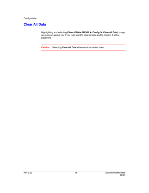 Page 94Configuration
Rev 3.03 76 Document 900.0315
02/07
Clear All Data
Highlighting and selecting Clear All Data (MENU ➤ Config ➤ Clear All Data) brings 
up a screen asking you if you really want to clear all data and to confirm it with a 
password.
CautionSelecting Clear All Data will erase all recorded video. 