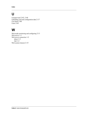 Page 108Index
Index-4www.honeywell.com
U
Unsupervised 2-43, 2-44
Uploading card and configuration data 2-17
Use limits 2-48
Users 2-61
W
Web mode monitoring and configuring 2-11
Web server 1-1
Web server connection 1-2
direct 1-3
hub 1-2
Web session timeout 2-15 