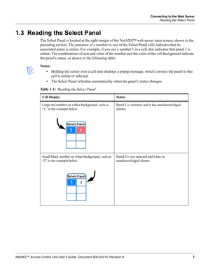 Page 17Connecting to the Web Server
Reading the Select Panel
NetAXS™ Access Control Unit User’s Guide, Document 800-04410, Revision A 7
1.3  Reading the Select Panel
The Select Panel is located at the right margin of the NetAXS™ web server main screen, shown in the 
preceding section. The presence of a number in one of the Select Panel cells indicates that its 
associated panel is online. For example, if you see a number 1 in a cell, this indicates that panel 1 is 
online. The combinations of size and color of...