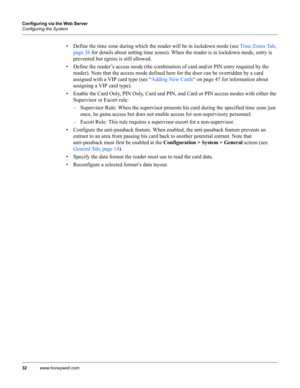 Page 4232www.honeywell.com Configuring via the Web Server
Configuring the System
• Define the time zone during which the reader will be in lockdown mode (see Time Zones Tab, 
page 26 for details about setting time zones). When the reader is in lockdown mode, entry is 
prevented but egress is still allowed.
• Define the reader’s access mode (the combination of card and/or PIN entry required by the 
reader). Note that the access mode defined here for the door can be overridden by a card 
assigned with a VIP card...