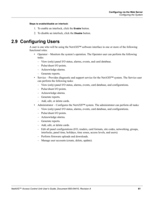 Page 71Configuring via the Web Server
Configuring the System
NetAXS™ Access Control Unit User’s Guide, Document 800-04410, Revision A 61 Steps to enable/disable an interlock
: 
1. To enable an interlock, click the 
Enable button.
2. To disable an interlock, click the 
Disable button.
2.9  Configuring Users
A user is one who will be using the NetAXS™ software interface in one or more of the following 
functional roles:
• Operator – Monitors the system’s operation. The Operator user can perform the following...