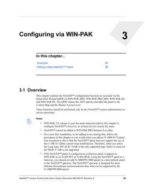 Page 75NetAXS™ Access Control Unit User’s Guide, Document 800-04410, Revision A65
3
Configuring via WIN-PAK
In this chapter...
3.1  Overview
This chapter explains the NetAXS™ configuration functions as accessed via the 
Quick Start Wizard (QSW) in WIN-PAK 2005, WIN-PAK PRO 2005, WIN-PAK SE, 
and WIN-PAK PE. The QSW creates the ADV options and adds the panel to the 
Control Map and the Master Access Level.
These functions should be performed only by the NetAXS™ system administrator or 
service personnel.
Notes:...