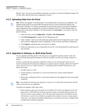 Page 10090www.honeywell.com Upgrading NetAXS™ Firmware
NetAXS™ Release 3.1.8 Upgrade Procedure
Release 3 has a new access-level database; therefore, any release 3 access-level database changes will 
not take effect until the entire loop is upgraded to release 3.
A.2.3  Uploading Data from the Panel
Note:  Before you upgrade a web-based panel, we recommend that you back up your databases. The 
upgrade scripts bring all your panel data forward into the new version without the need for user 
intervention....