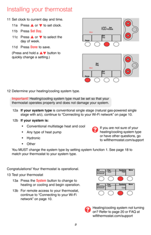 Page 11 9 69-2715EF—07
Installing your thermostat
11 Set clock to current day and time.
11a Press s or t to set clock.
11b Press Set Day.
11c Press s or t to select the 
day of week.
11d Press Done to save.
(Press and hold a st button to 
quickly change a setting.)
MCR33908
HOLD
MCR33909
HOLD
12 Determine your heating/cooling system type.
Important! Heating/cooling system type must be set so that your  
thermostat operates properly and does not damage your system.
12a If your system type is conventional single...