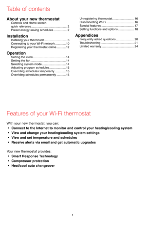 Page 369-2715EF—07 1
About your new thermostatControls and Home screen  quick reference ............................................2Preset energy-saving schedules .................2
InstallationInstalling your thermostat ............................3Connecting to your Wi-Fi network .............10Registering your thermostat online ...........12
OperationSetting the clock ........................................14Setting the fan ...........................................14Selecting system mode...