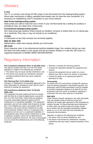 Page 25 23 69-2715EF—07
Glossary
C wireThe “C” or common wire brings 24 VAC power to the thermostat from the heating/cooling system. Some older mechanical or battery operated thermostats may not have this wire connection. It is necessary for establishing a Wi-Fi connection to your home network.
Heat Pump heating/cooling systemHeat pumps are used to heat and cool a home. If your old thermostat has a setting for auxiliary or emergency heat, you likely have a heat pump.
Conventional heating/cooling systemNon–heat...