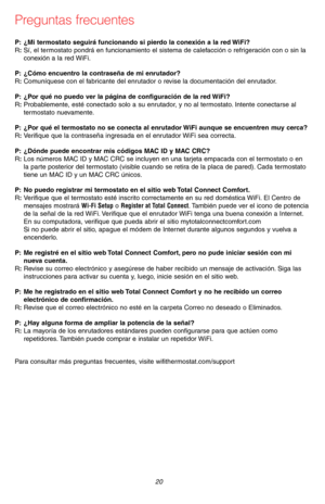 Page 5069-2715EF—07 20
Preguntas frecuentes
:P¿Mi termostato seguirá funcionando si pierdo la conexión a la red WiFi?:RSí, el termostato pondrá en funcionamiento el sistema de calefacción o refrigeración con o sin la conexión a la red WiFi.
:P¿Cómo encuentro la contraseña de mi enrutador?:RComuníquese con el fabricante del enrutador o revise la documentación del enrutador.
:P¿Por qué no puedo ver la página de configuración de la red WiFi?:RProbablemente, esté conectado solo a su enrutador, y no al termostato....