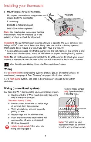 Page 7 5 69-2715EF—07
Installing your thermostat
6 Mount wallplate for Wi-Fi thermostat.
Mount your new wallplate using screws and anchors 
included with the thermostat.
If necessary:
Drill 3/16-in holes for drywall.
Drill 7/32-in holes for plaster.
Note: You may be able to use your existing  
wall anchors. Hold the wallplate up to the  
existing anchors to check for alignment.
Wallplate
Important! The Wi-Fi thermostat requires a C wire to operate. The C, or common, wire 
brings 24 VAC power to the thermostat....