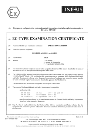 Page 16(2)
(1)Equipment andprotectivesystemsintended foruse inpotentially explosiveatmospheres
Directive 94/9/EC
EC-TYPE EXAMINATION CERTIFICATE
(3)NumberoftheEC type examination certificate:INERIS03ATEX0158X
(4)Protective systemorequipment :
BOX TYPE AD4320001
orAD432002
(5)
(6)
Manufacturer:
Address:IDRM
Z.I duSauvoy
25, avenue deMontboulon
F - 77165 SAINT -SOUPPLETS
(7) Thisprotective system
orequipment and anyotherac;ceptablealternativeofthisone aredescribedintheannexof
this certificate andthedescriptive...