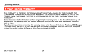 Page 26Operating Manual
69-2415ES—03 24
About your new thermostat1-year limited warranty
THIS	WARRANTY	 IS	THE	 ONLY	 EXPRESS	 WARRANTY	 HONEYWELL	 MAKES	ON	THIS	 PRODUCT.	 THE	DURATION	OF	ANY	 IMPLIED	 WARRANTIES,	 INCLUDING	THE	WARRANTIES	 OF	MERCHANTABILITY	 AND	FITNESS	FOR	A	PARTICULAR	 PURPOSE,	IS	HEREBY	 LIMITED	TO	THE	 ONE-YEAR	 DURATION	 OF	THIS	WARRANTY.Some states do not allow limitations on how long an implied warranty las\
ts, so the above limitation may not apply to you. This warranty gives you...
