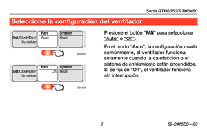 Page 37Serie RTH6350/RTH6450
 7 69-2415ES—03
Seleccione la configuración del ventilador
Presione el botón “FAN\b para seleccionar 
“Auto” o “On”.
En	el	modo	 “Auto”,	 la	configuración	 usada 
comúnmente, el ventilador funciona 
solamente cuando la calefacción o el 
sistema de enfriamiento están encendidos. 
Si	se	 fija	 en	“On”,	 el	ventilador	 funciona	
sin interrupción.
M28405
Set Clock/Day/
ScheduleAuto
Fan
System
Heat
M28406
Set  Clock/Day/
ScheduleOn
Fan
System
Heat 