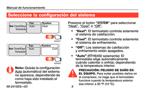 Page 38Manual de funcionamiento
69-2415ES—03 8
Seleccione la configuración del sistema
Presione el botón “SYSTEM\b para seleccionar “Heat”, “Cool” o “Off”.
•	 “Heat”:	El	 termostato	 controla	solamente 	el sistema de calefacción.
•	“Cool”:	El	 termostato	 controla	solamente 	el sistema de enfriamiento.
•	“Off”: Los sistemas de calefacción  y enfriamiento están apagados.
•	“Auto” (RTH6450 solamente):	El	termostato elige automáticamente cuándo calentar o enfriar, dependiendo de la temperatura interior....