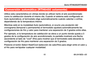 Page 45Serie RTH6350/RTH6450
 15 69-2415ES—03
Acerca de su nuevo termostato
Utilice esta característica en climas donde se utilicen tanto el aire acondicionado 
como la calefacción durante el mismo día. Cuando el sistema está\
 configurado en 
Auto (automático), el termostato elige automáticamente cuándo\
 calentar o enfriar, 
dependiendo de la temperatura interior.
Mientras está en la modalidad Auto (automático), si ocurre una anulación del 
cronograma (temporal o permanente) el termostato ajustará automáti\...