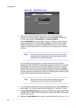 Page 68Configuration
68
Figure 3-45 Main Monitor Screen
6. Here you can adjust the display dwell time for each camera displayed in 
sequence on the main monitor. Highlight the box beside Mode and press  . 
You can select between Full Sequence and Cameo Sequence.
Pressing SEQUENCE causes the DVR to sequence cameras, and the DVR can 
sequence cameras in two modes: Full and Cameo. In the Full mode, the DVR 
sequences through the cameras and displays them full screen. In the Cameo 
mode, the bottom-right window in...