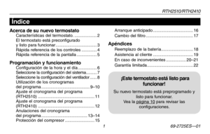 Page 29RT H 2 510 / RT H 2410
 1 69-2725ES—01
Acerca de su nuevo termostatoÍndice
Acerca de su nuevo termostatoCaracterísticas del termostato. ...................2El termostato está preconfigurado  y listo para funcionar ...................................3Rápida referencia de los controles .............4Rápida referencia de la pantalla .................5
Programación y funcionamientoConfiguración de la hora y el día ................6Seleccione la configuración del sistema .........7Seleccione la configuración...