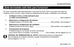 Page 31RT H 2 510 / RT H 2410
 3 69-2725ES—01
¡Este termostato está listo para funcionar!
Su nuevo termostato está preprogramado y listo para funcionar. Todo lo que tiene que hacer es configurar el día y la hora. Luego, revise las configuraciones de abajo y cámbielas si es necesario:
1 . Configure la hora y el día (necesario para  un mejor funcionamiento) ........................................................................\
.....Vea la página 6
2 . Seleccione la configuración del sistema:  Predeterminada en...