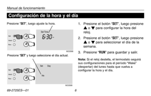 Page 3469-2725ES—01 6
Acerca de su nuevo termostato
Manual de funcionamiento
1.  Presione el botón “SET”, luego presione 
s o t para configurar la hora del 
reloj.
2.  Presione el botón “SET”, luego presione 
s o t para seleccionar el día de la 
semana.
3.  Presione “RUN” para guardar y salir.
Nota: Si el reloj destella, el termostato seguirá sus configuraciones para el período “Wake” (despertar) del lunes hasta que vuelva a configurar la hora y el día.
Presione “SET”, luego ajuste la hora.
Presione “SET” y...