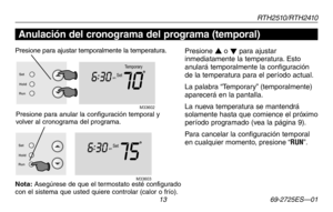 Page 41RT H 2 510 / RT H 2410
 13 69-2725ES—01
Acerca de su nuevo termostato
Presione s o t para ajustar inmediatamente la temperatura. Esto anulará temporalmente la configuración de la temperatura para el período actual.
La palabra “Temporary” (temporalmente) aparecerá en la pantalla.
La nueva temperatura se mantendrá solamente hasta que comience el próximo período programado (vea la página 9).
Para cancelar la configuración temporal en cualquier momento, presione “RUN”.
Presione para anular la configuración...